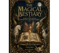 The Magical Bestiary: An Illustrated Encyclopedia of Mythical Creatures, Sacred Beasts & Folklore