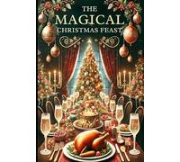 The Magical Christmas Feast: 50+ Enchanted Recipes for Unforgettable Festivities