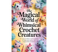 The Magical World of Whimsical Crochet Creatures: 10 + Easy-to-Follow Crochet Patterns to Make Cute, Quirky, and Magical Little Companions ( crochet patterns for beginners )