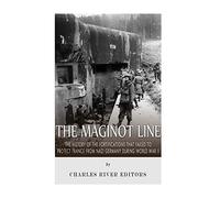 The Maginot Line: The History of the Fortifications that Failed to Protect France from Nazi Germany During World War II