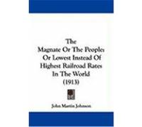 The Magnate or the People: Or Lowest Instead of Highest Railroad Rates in the World (1913) Johnson, John Martin (Auteur)