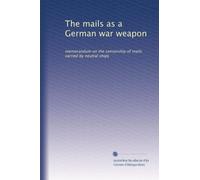 The mails as a German war weapon: memorandum on the censorship of mails carried by neutral ships