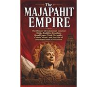 The Majapahit Empire: The History of Indonesia’s Greatest Hindu Buddhist Kingdom, Royal Power, Trade Networks, Court Culture, and the Rise of Southeast Asian Civilization