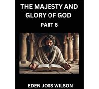 The Majesty and Glory of God (Part 6)- A Theological Expedition, the Pursuit of Divine Revelation and Truth based on the Holy Bible, Unfolding the Character of God in Scripture