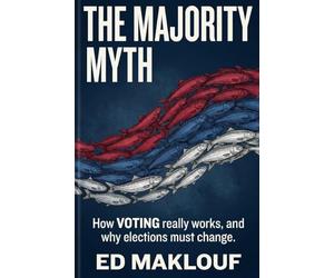 The Majority Myth: How Voting Really Works And Why Elections Must Change