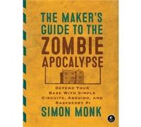 The Maker's Guide to the Zombie Apocalypse: Defend Your Base with Simple Circuits, Arduino, and Raspberry Pi