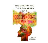 The Making and the Re-Making of a Codependent Mind: A Journey Into and Out of Codependency