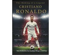 The Making of a Legend: Cristiano Ronaldo: How He Became the Deadliest Winger of All Time
