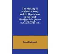 The Making Of A Modern Army And Its Operations In The Field; A Study Based On The Experience Of Three Years On The French Front (1914-1917)