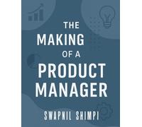 The Making of a Product Manager: From MBA Hustle to Corporate Strategy - Lessons in Building Products, Careers, and Yourself