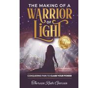 The Making of a Warrior of Light: Conquering Pain to Claim Your Power
