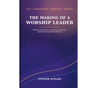 the Making of A Worship Leader: The Life, Preparation, Consecration, Character, and Ministry Beyond the Platform