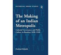 The Making of an Indian Metropolis: Colonial Governance and Public Culture in Bombay, 1890-1920