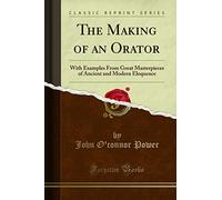 The Making of an Orator: With Examples From Great Masterpieces, of Ancient and Modern Eloquence (Classic Reprint)