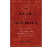 The Making Of Fornication - Eros, Ethics, And Political Reform In Greek Philosophy And Early Christianity