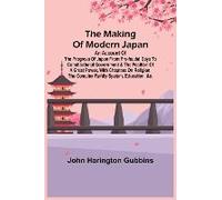 The Making Of Modern Japan; An Account Of The Progress Of Japan From Pre-Feudal Days To Constitutional Government & The Position Of A Great Power, With Chapters On Religion, The Complex Family System,