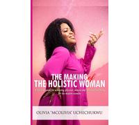 The Making Of The Holistic Woman: A Lifestyle Guide For Achieving Physical, Mental, And Spiritual Wellbeing For The Modern Woman