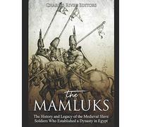 The Mamluks: The History and Legacy of the Medieval Slave Soldiers Who Established a Dynasty in Egypt