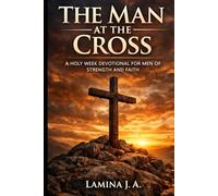 THE MAN AT THE CROSS: A HOLY W EVOTIONAL FOR MEN OF STRENGTH AND FAITH