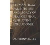 The Man From Paris: The Life And Legacy Of France's Final Guillotine Executioner