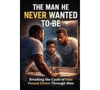 THE MAN HE NEVER WANTED TO BE: Breaking the Cycle of Pain Passed Down Through Men