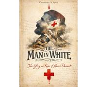 The Man in White: The Glory and Ruin of Henri Dunant: The True Story of the Founder of the Red Cross