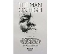 The Man On High: Essays On Skateboarding, Hip-Hop, Poetry And The Notorious B.I.G.