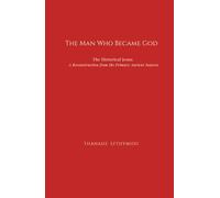 The Man Who Became God: The Historical Jesus: A Reconstruction from the Primary Ancient Sources