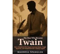 The Man Who Became Twain: How a Steamboat Pilot Shaped American Humor, Fought Hypocrisy, and Transformed into a Literary Legend