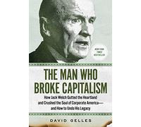 The Man Who Broke Capitalism: How Jack Welch Gutted the Heartland and Crushed the Soul of Corporate America-and How to Undo His Legacy