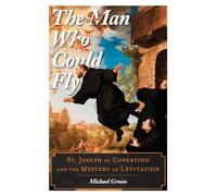 The Man Who Could Fly: St. Joseph of Copertino and the Mystery of Levitation