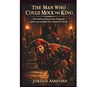 The Man Who Could Mock The King: True Stories of Royal Fools, Dangerous Jesters, and the Hidden Power Behind the Throne