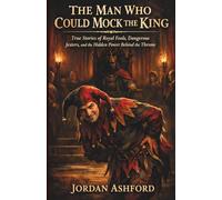 The Man Who Could Mock The King: True Stories of Royal Fools, Dangerous Jesters, and the Hidden Power Behind the Throne