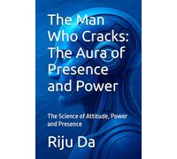 The Man Who Cracks: The Aura of Presence and Power: The Science of Attitude, Power and Presence
