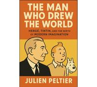 The Man Who Drew the World: Hergé, Tintin, and the Birth of Modern Imagination