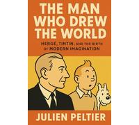 The Man Who Drew the World: Hergé, Tintin, and the Birth of Modern Imagination