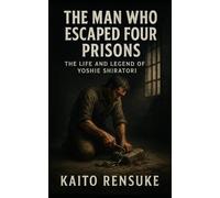 The Man Who Escaped Four Prisons: The Life and Legend of Yoshie Shiratori