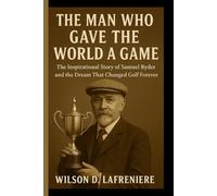 THE MAN WHO GAVE THE WORLD A GAME: The Inspirational Story Of Samuel Ryder And The Dream That Changed Golf Forever
