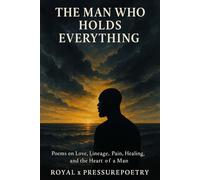 The Man Who Holds Everything: Poems on Love, Lineage, Pain, Healing, and the Heart of a Man