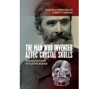 The Man Who Invented Aztec Crystal Skulls: The Adventures of Eugène Boban