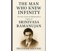 The Man Who Knew Infinity: The Life, Genius & Mathematical Legacy of Srinivasa Ramanujan
