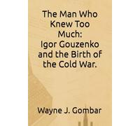 The Man Who Knew Too Much: Igor Gouzenko and the Birth of the Cold War.
