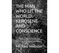 THE MAN WHO LIT THE WORLD: KEROSENE AND CONSCIENCE: The Alchemist of Light: The Pioneering Life of Ignacy Łukasiewicz, Father of the Oil Industry and How He Forged the Modern World in a Pharmacy