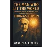 The Man Who Lit The World: The Untold Layers, Relentless Drive, and Raw Genius of Thomas Edison