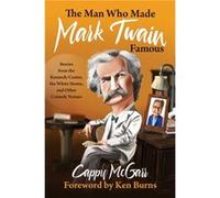 The Man Who Made Mark Twain Famous Stories from the Kennedy Center the White House and Other Comedy Venues by Cappy McGarr & Foreword by Ken Burns Cappy McGarr Foreword by Ken Burns (Auteur)
