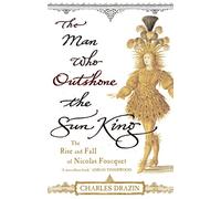 The Man Who Outshone The Sun King: Ambition, Triumph and Treachery in the Reign of Louis XIV