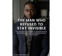THE MAN WHO REFUSED TO STAY INVISIBLE: THE CONFIDENCE BLUEPRINT TO REBUILD RESPECT, LEAD WITH AUTHORITY, AND BECOME THE MAN LEAD WITH AUTHORITY, AND BECOME THE MAN NO ONE CAN IGNORE NO ONE CAN IGNORE