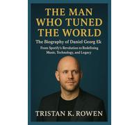 The Man Who Tuned the World: The Biography of Daniel Georg Ek: From Spotify’s Revolution to Redefining Music, Technology, and Legacy