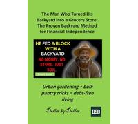 The Man Who Turned His Backyard Into a Grocery Store: The Proven Backyard Method for Financial Independence: Urban gardening + bulk pantry tricks = debt-free living