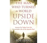 The Man Who Turned the World Upside Down: Lessons for Today From the Remarkable Life of the Apostle Paul